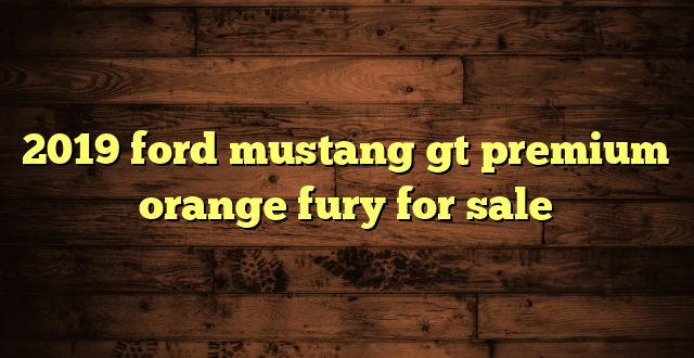 2019 ford mustang gt premium orange fury for sale