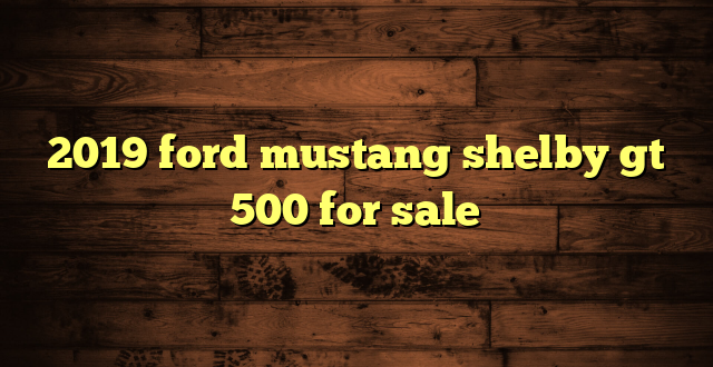 2019 ford mustang shelby gt 500 for sale