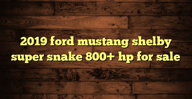 2019 ford mustang shelby super snake 800+ hp for sale