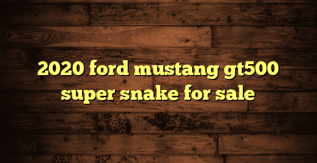 2020 ford mustang gt500 super snake for sale