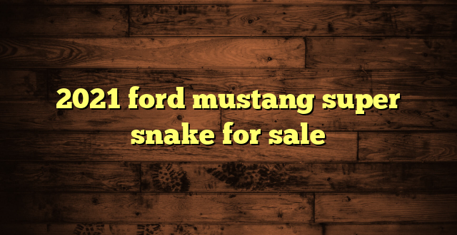 2021 ford mustang super snake for sale