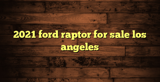 2021 ford raptor for sale los angeles