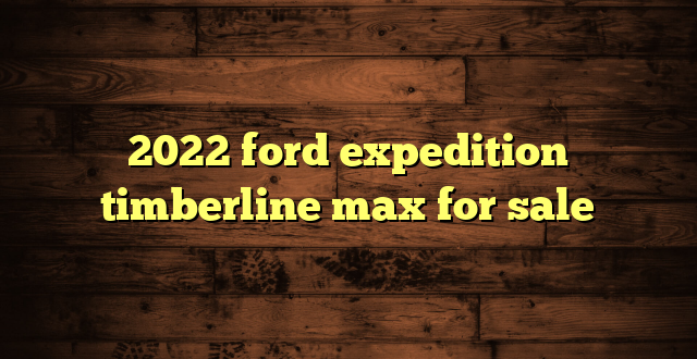 2022 ford expedition timberline max for sale