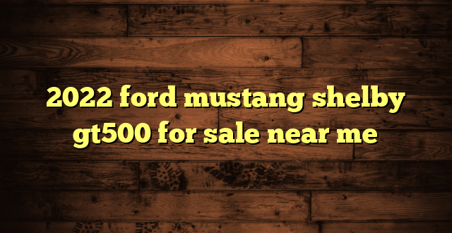 2022 ford mustang shelby gt500 for sale near me