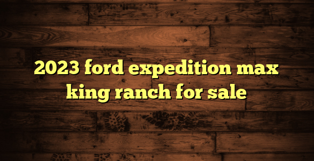 2023 ford expedition max king ranch for sale