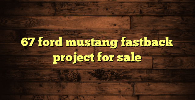 67 ford mustang fastback project for sale