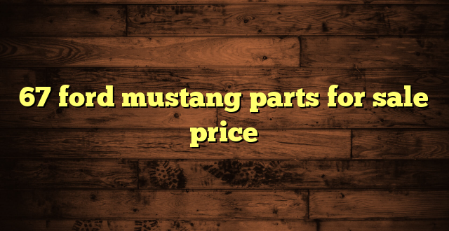 67 ford mustang parts for sale price