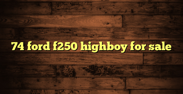 74 ford f250 highboy for sale