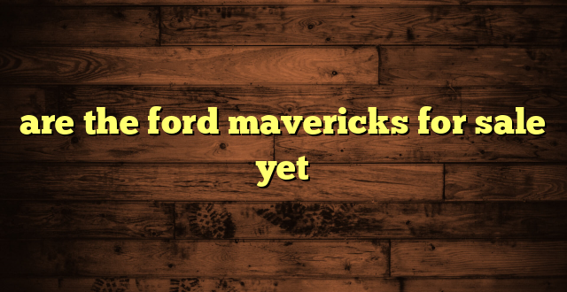 are the ford mavericks for sale yet