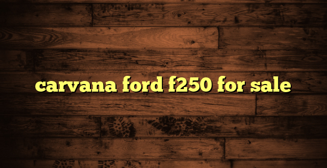 carvana ford f250 for sale