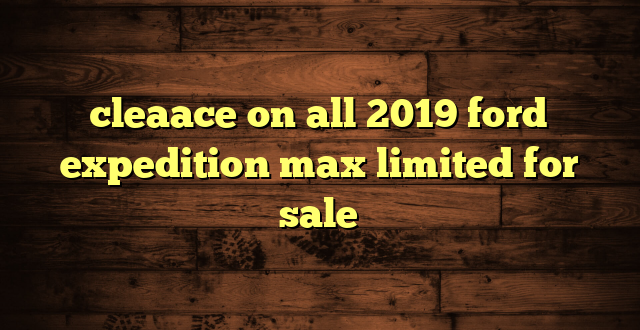 cleaace on all 2019 ford expedition max limited for sale
