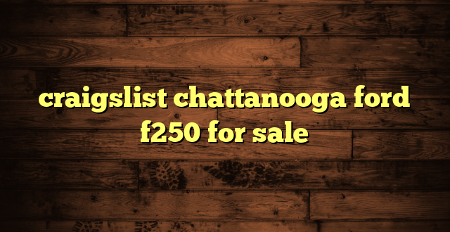 craigslist chattanooga ford f250 for sale