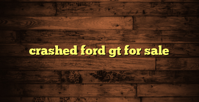 crashed ford gt for sale