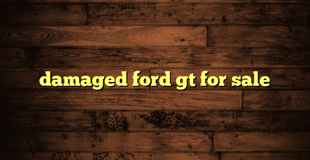 damaged ford gt for sale