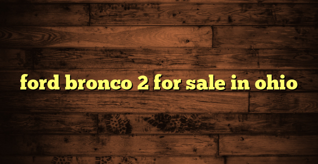 ford bronco 2 for sale in ohio