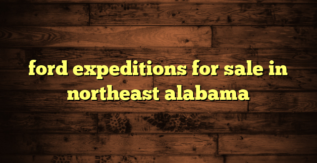 ford expeditions for sale in northeast alabama