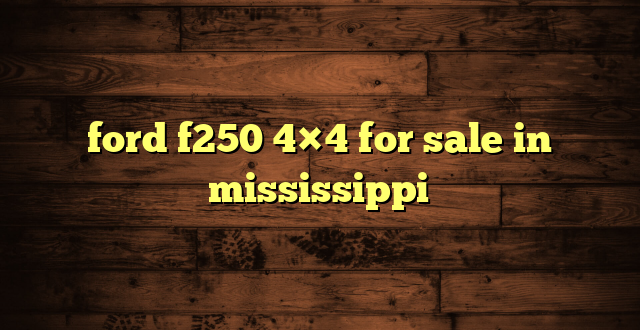 ford f250 4×4 for sale in mississippi