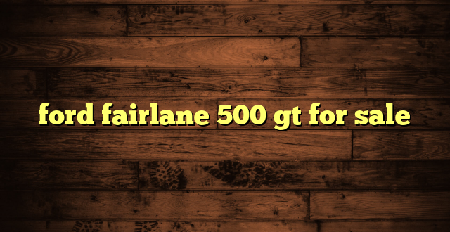 ford fairlane 500 gt for sale
