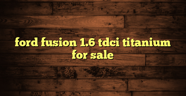 ford fusion 1.6 tdci titanium for sale