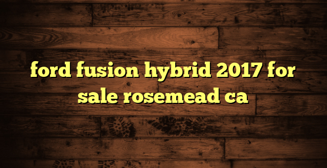 ford fusion hybrid 2017 for sale rosemead ca