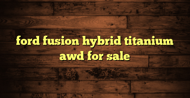 ford fusion hybrid titanium awd for sale