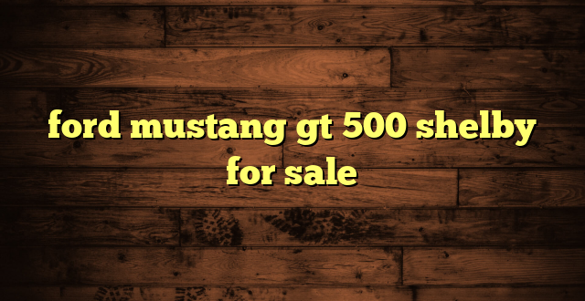 ford mustang gt 500 shelby for sale