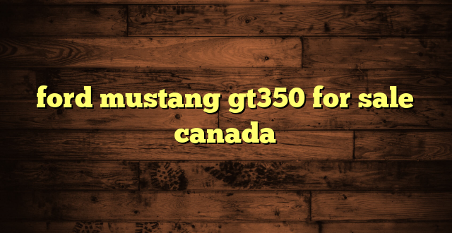 ford mustang gt350 for sale canada