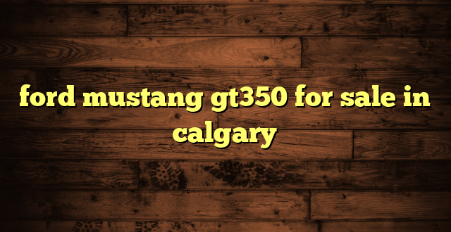 ford mustang gt350 for sale in calgary