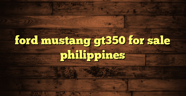 ford mustang gt350 for sale philippines