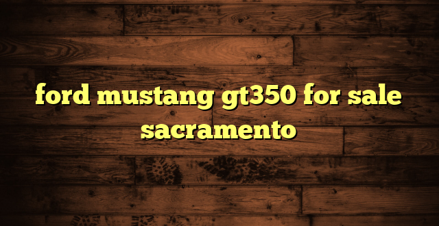 ford mustang gt350 for sale sacramento
