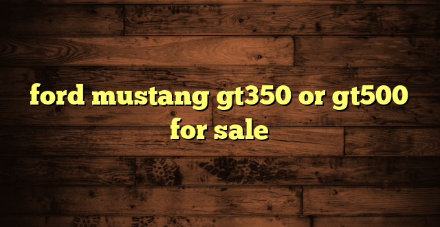 ford mustang gt350 or gt500 for sale