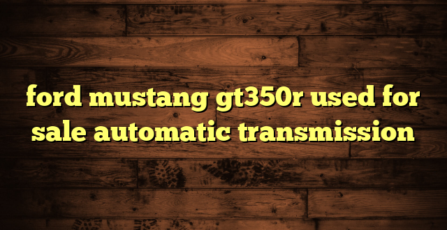 ford mustang gt350r used for sale automatic transmission