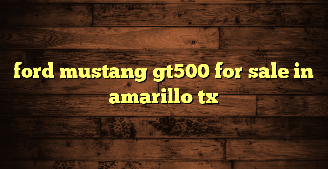 ford mustang gt500 for sale in amarillo tx