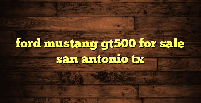 ford mustang gt500 for sale san antonio tx