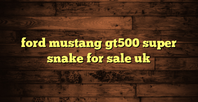 ford mustang gt500 super snake for sale uk