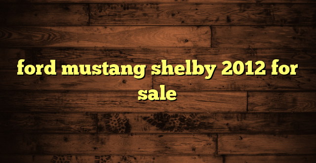 ford mustang shelby 2012 for sale
