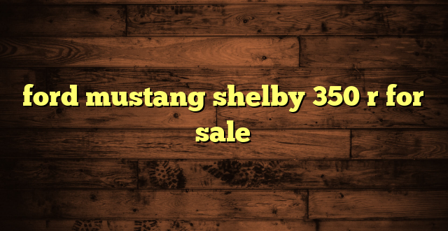 ford mustang shelby 350 r for sale