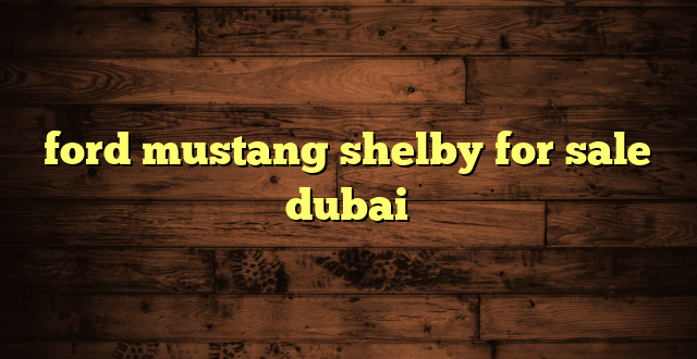ford mustang shelby for sale dubai