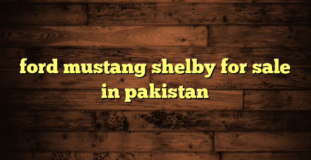 ford mustang shelby for sale in pakistan