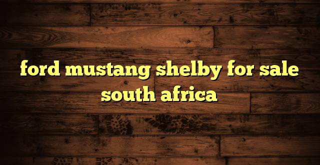 ford mustang shelby for sale south africa