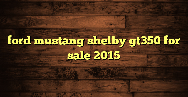 ford mustang shelby gt350 for sale 2015