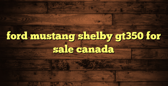 ford mustang shelby gt350 for sale canada