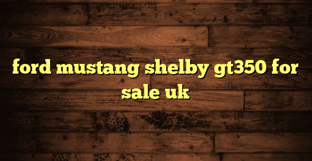 ford mustang shelby gt350 for sale uk