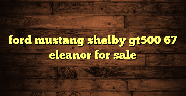 ford mustang shelby gt500 67 eleanor for sale