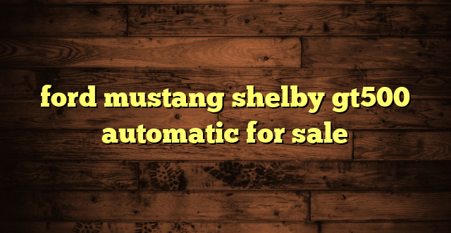 ford mustang shelby gt500 automatic for sale
