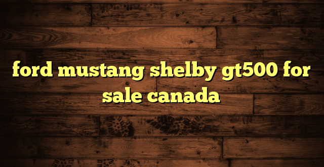 ford mustang shelby gt500 for sale canada