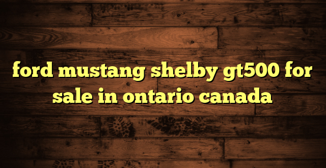 ford mustang shelby gt500 for sale in ontario canada