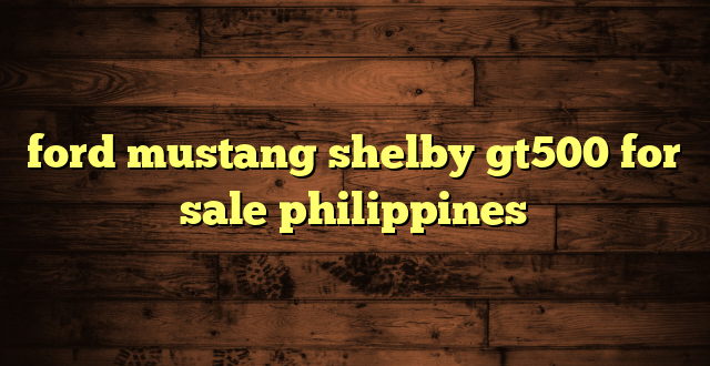 ford mustang shelby gt500 for sale philippines