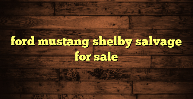 ford mustang shelby salvage for sale
