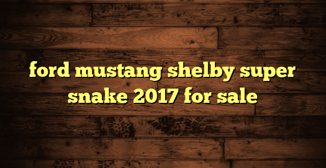 ford mustang shelby super snake 2017 for sale